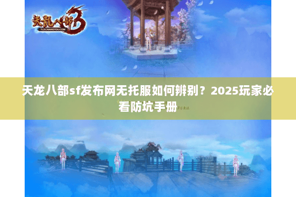 天龙八部sf发布网无托服如何辨别？2025玩家必看防坑手册