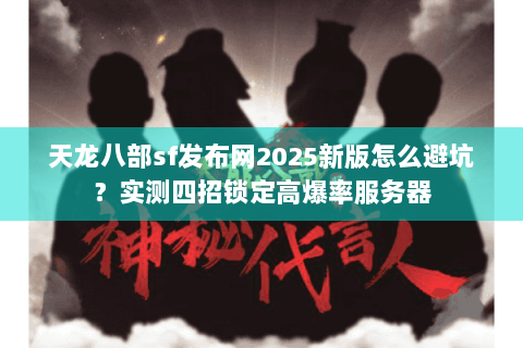 天龙八部sf发布网2025新版怎么避坑？实测四招锁定高爆率服务器