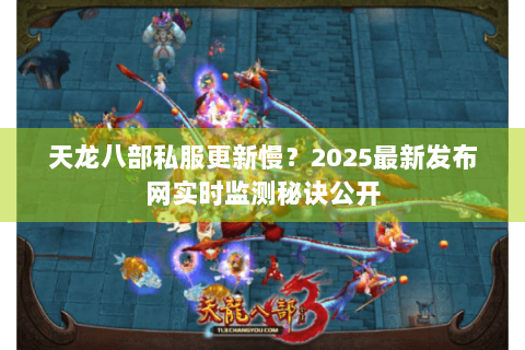 天龙八部私服更新慢？2025最新发布网实时监测秘诀公开