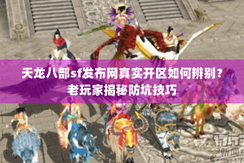 天龙八部sf发布网真实开区如何辨别？老玩家揭秘防坑技巧