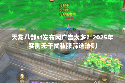 天龙八部sf发布网广告太多？2025年实测无干扰私服筛选法则