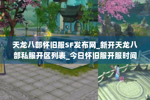 天龙八部怀旧服SF发布网_新开天龙八部私服开区列表_今日怀旧服开服时间表