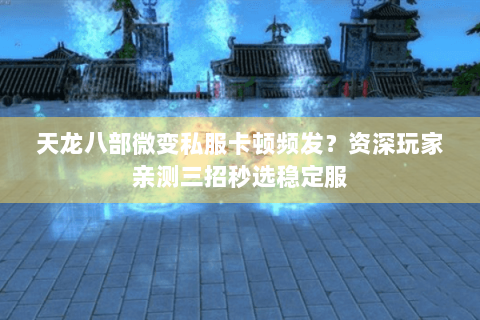 天龙八部微变私服卡顿频发？资深玩家亲测三招秒选稳定服