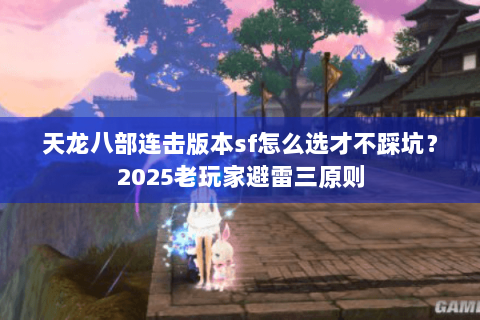 天龙八部连击版本sf怎么选才不踩坑？2025老玩家避雷三原则