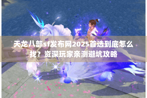 天龙八部sf发布网2025首选到底怎么找？资深玩家亲测避坑攻略