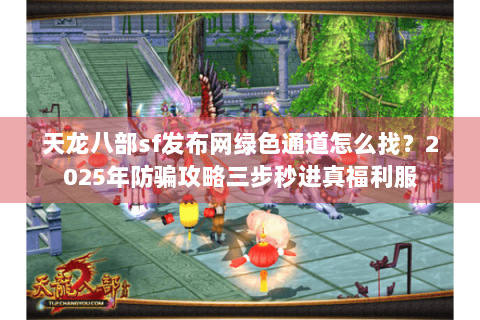 天龙八部sf发布网绿色通道怎么找？2025年防骗攻略三步秒进真福利服