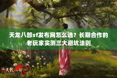 天龙八部sf发布网怎么选？长期合作的老玩家实测三大避坑法则