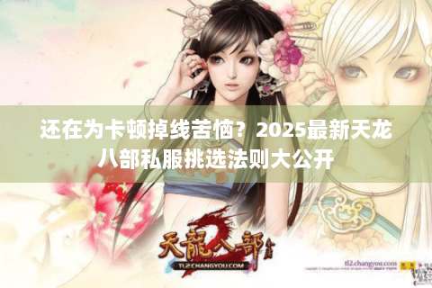 还在为卡顿掉线苦恼？2025最新天龙八部私服挑选法则大公开