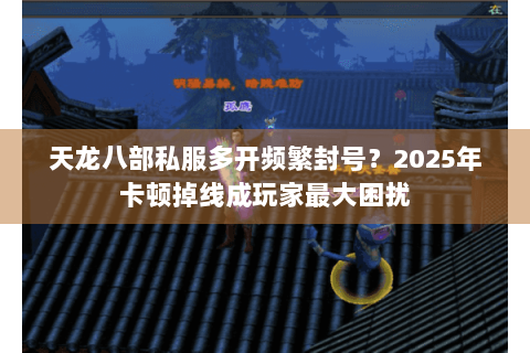 天龙八部私服多开频繁封号？2025年卡顿掉线成玩家最大困扰
