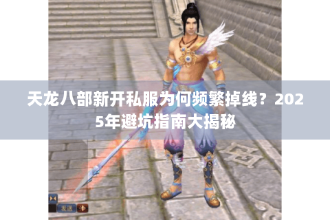 天龙八部新开私服为何频繁掉线？2025年避坑指南大揭秘