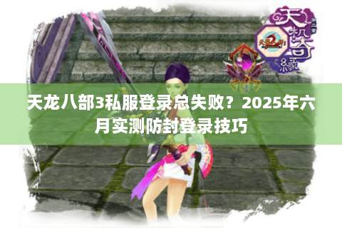 天龙八部3私服登录总失败？2025年六月实测防封登录技巧