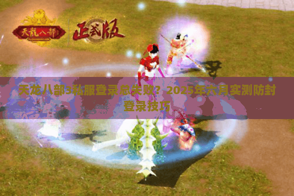 天龙八部3私服登录总失败？2025年六月实测防封登录技巧