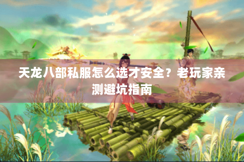 天龙八部私服怎么选才安全？老玩家亲测避坑指南