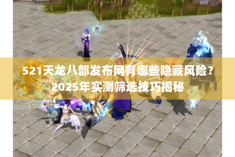 521天龙八部发布网有哪些隐藏风险？2025年实测筛选技巧揭秘