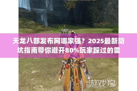 天龙八部发布网哪家强？2025最新防坑指南带你避开80%玩家踩过的雷