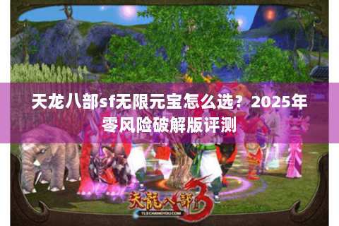 天龙八部sf无限元宝怎么选？2025年零风险破解版评测