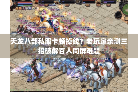 天龙八部私服卡顿掉线？老玩家亲测三招破解百人同屏难题