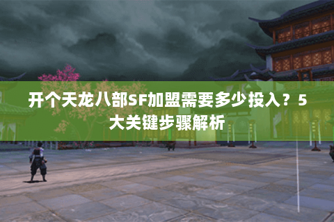 开个天龙八部SF加盟需要多少投入？5大关键步骤解析