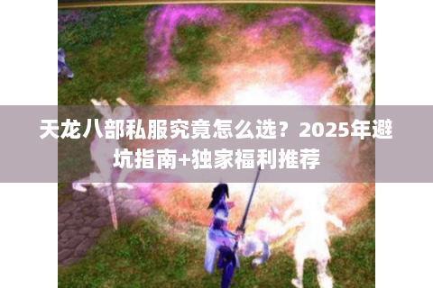 天龙八部私服究竟怎么选？2025年避坑指南+独家福利推荐