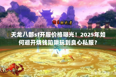 天龙八部sf开服价格曝光！2025年如何避开烧钱陷阱玩到良心私服？