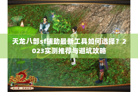 天龙八部sf辅助最新工具如何选择？2023实测推荐与避坑攻略