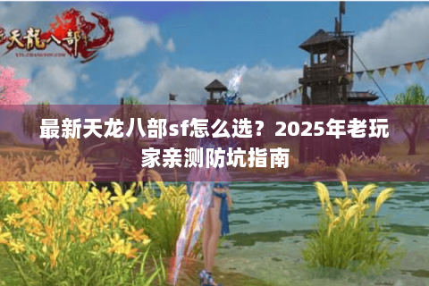 最新天龙八部sf怎么选？2025年老玩家亲测防坑指南