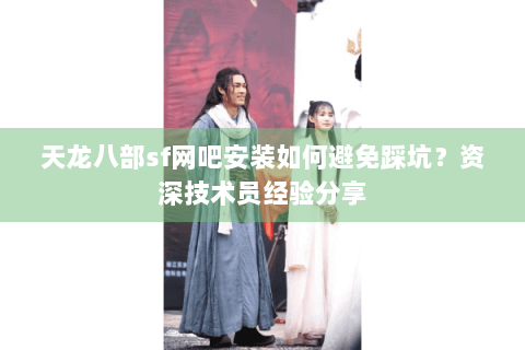 天龙八部sf网吧安装如何避免踩坑？资深技术员经验分享