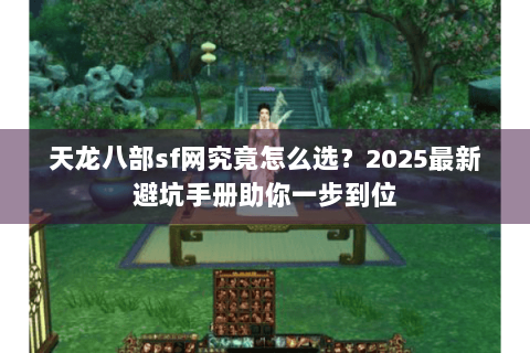 天龙八部sf网究竟怎么选？2025最新避坑手册助你一步到位