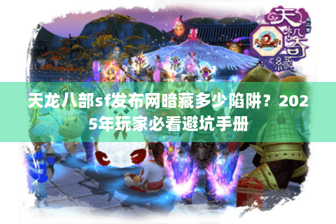 天龙八部sf发布网暗藏多少陷阱？2025年玩家必看避坑手册