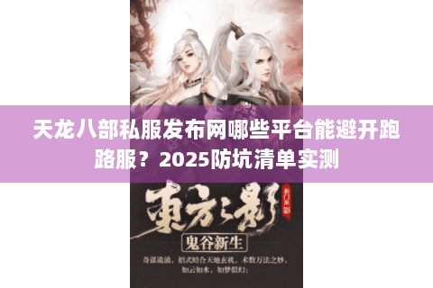 天龙八部私服发布网哪些平台能避开跑路服？2025防坑清单实测