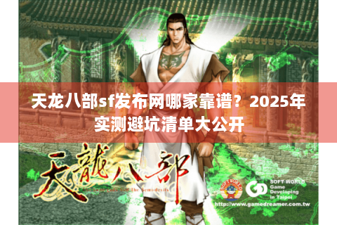 天龙八部sf发布网哪家靠谱？2025年实测避坑清单大公开