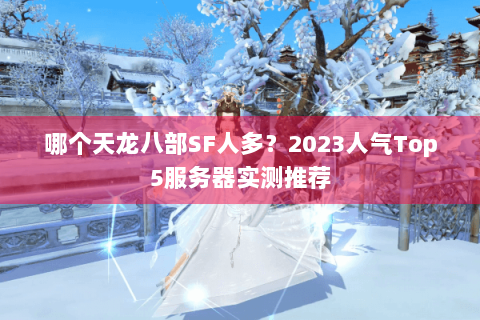 哪个天龙八部SF人多？2023人气Top5服务器实测推荐