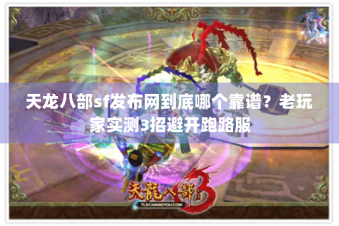 天龙八部sf发布网到底哪个靠谱？老玩家实测3招避开跑路服
