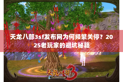 天龙八部3sf发布网为何频繁关停？2025老玩家的避坑秘籍