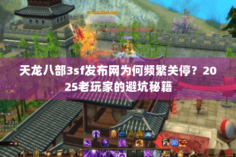 天龙八部3sf发布网为何频繁关停？2025老玩家的避坑秘籍