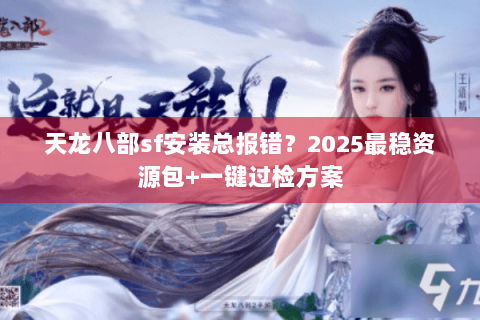 天龙八部sf安装总报错？2025最稳资源包+一键过检方案