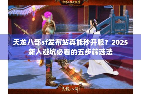 天龙八部sf发布站真能秒开服？2025新人避坑必看的五步筛选法