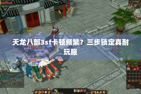 天龙八部3sf卡顿频繁？三步锁定真耐玩服