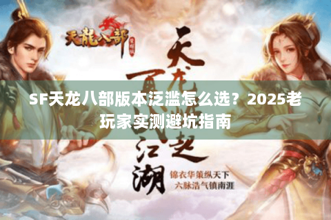 SF天龙八部版本泛滥怎么选？2025老玩家实测避坑指南