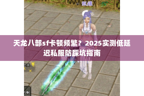 天龙八部sf卡顿频繁？2025实测低延迟私服防踩坑指南