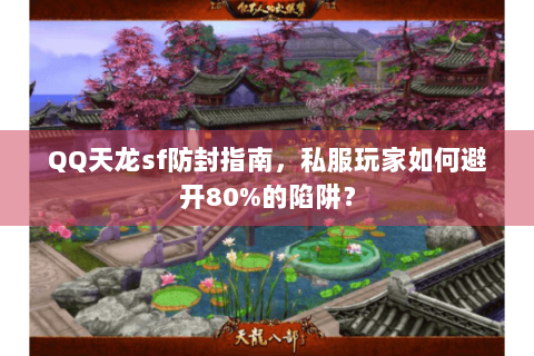 QQ天龙sf防封指南，私服玩家如何避开80%的陷阱？