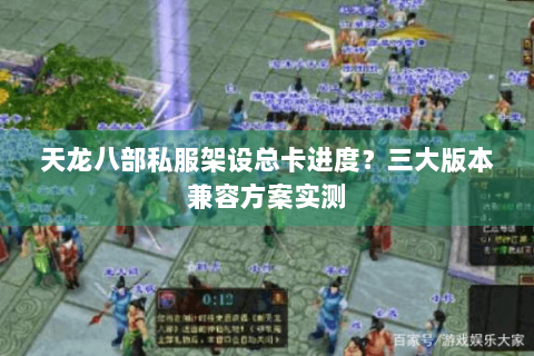天龙八部私服架设总卡进度？三大版本兼容方案实测