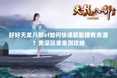 好好天龙八部sf如何快速获取稀有资源？资深玩家亲测攻略