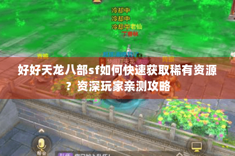 好好天龙八部sf如何快速获取稀有资源？资深玩家亲测攻略