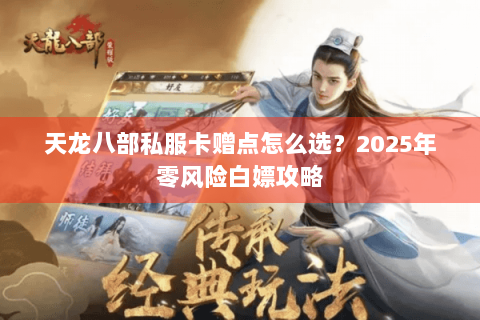 天龙八部私服卡赠点怎么选？2025年零风险白嫖攻略