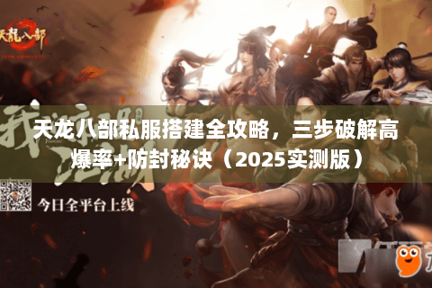 天龙八部私服搭建全攻略，三步破解高爆率+防封秘诀（2025实测版）