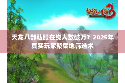 天龙八部私服在线人数破万？2025年真实玩家聚集地筛选术