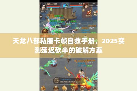 天龙八部私服卡帧自救手册，2025实测延迟砍半的破解方案