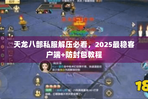 天龙八部私服解压必看，2025最稳客户端+防封包教程