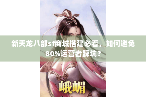 新天龙八部sf商城搭建必看，如何避免80%运营者踩坑？
